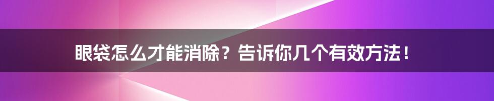 眼袋怎么才能消除？告诉你几个有效方法！