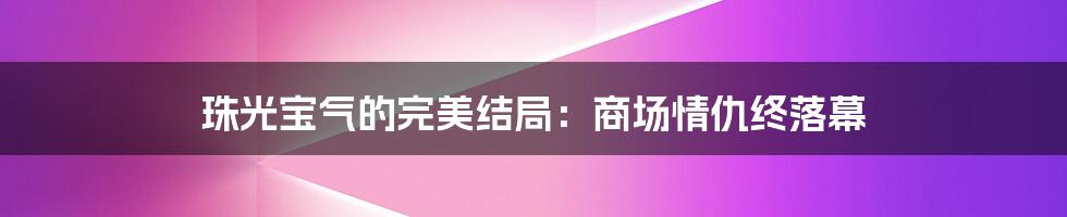 珠光宝气的完美结局：商场情仇终落幕