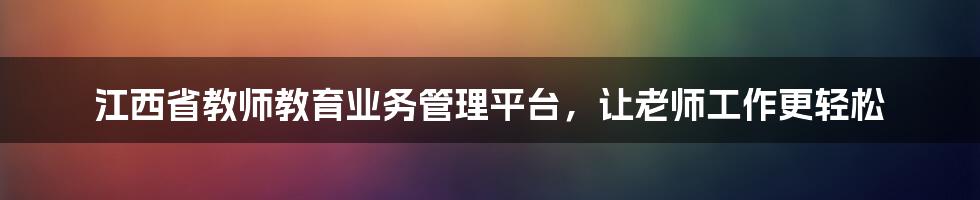 江西省教师教育业务管理平台，让老师工作更轻松