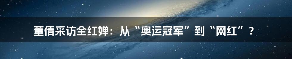 董倩采访全红婵：从“奥运冠军”到“网红”？