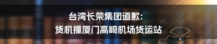 台湾长荣集团道歉: 货机撞厦门高崎机场货运站