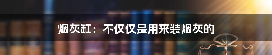 烟灰缸：不仅仅是用来装烟灰的