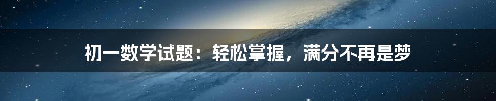 初一数学试题：轻松掌握，满分不再是梦