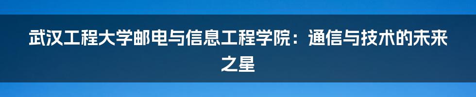 武汉工程大学邮电与信息工程学院：通信与技术的未来之星