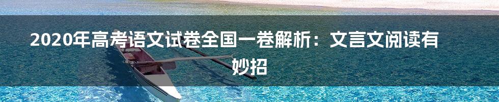 2020年高考语文试卷全国一卷解析：文言文阅读有妙招