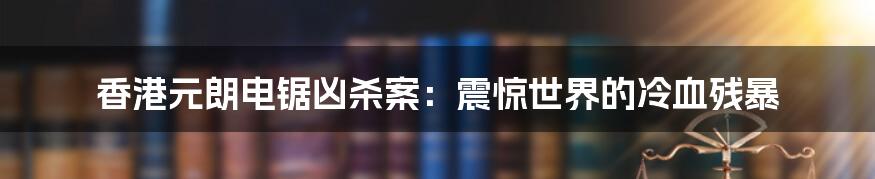 香港元朗电锯凶杀案：震惊世界的冷血残暴