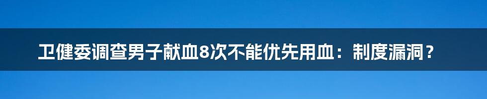 卫健委调查男子献血8次不能优先用血：制度漏洞？