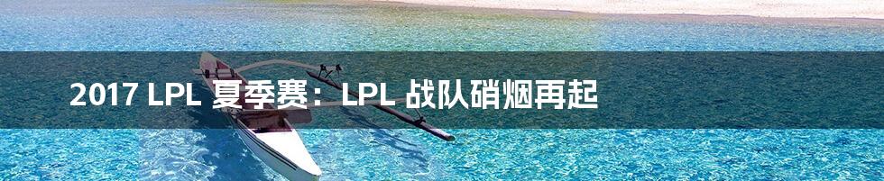 2017 LPL 夏季赛：LPL 战队硝烟再起