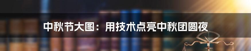 中秋节大图：用技术点亮中秋团圆夜