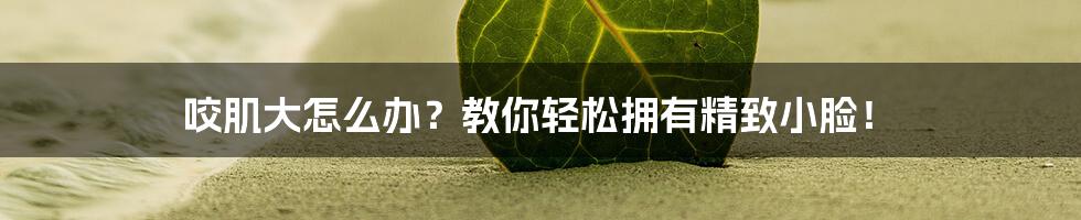 咬肌大怎么办？教你轻松拥有精致小脸！