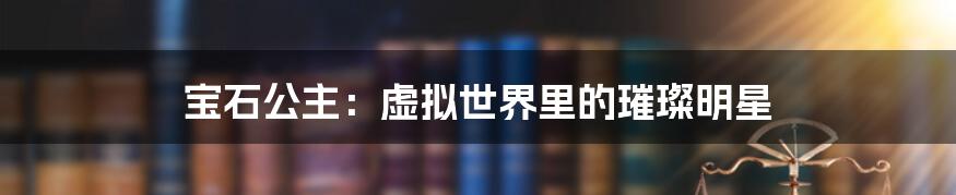 宝石公主：虚拟世界里的璀璨明星