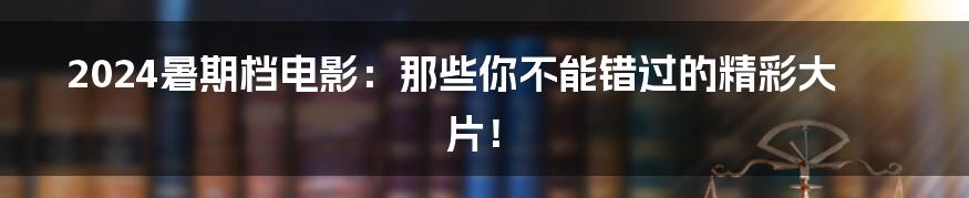 2024暑期档电影：那些你不能错过的精彩大片！