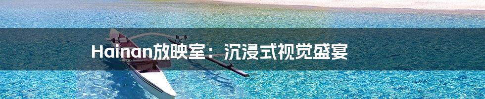 Hainan放映室：沉浸式视觉盛宴