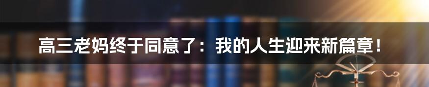 高三老妈终于同意了：我的人生迎来新篇章！