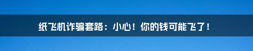 纸飞机诈骗套路：小心！你的钱可能飞了！