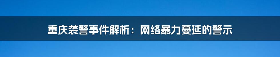 重庆袭警事件解析：网络暴力蔓延的警示