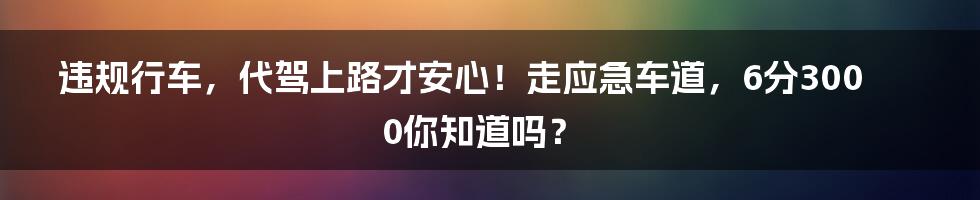 违规行车，代驾上路才安心！走应急车道，6分3000你知道吗？