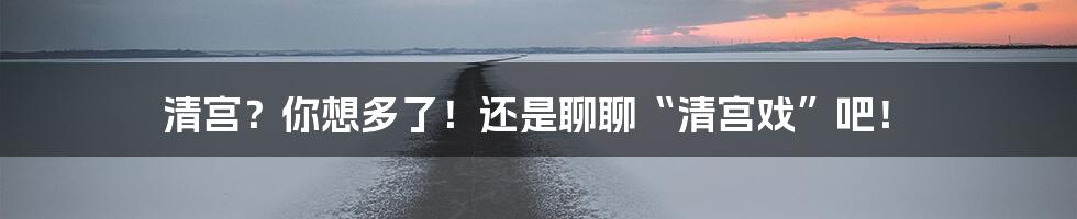 清宫？你想多了！还是聊聊“清宫戏”吧！