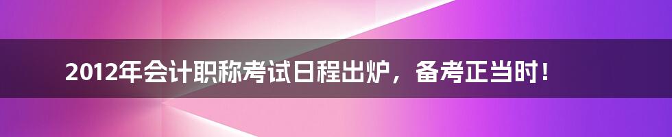 2012年会计职称考试日程出炉，备考正当时！