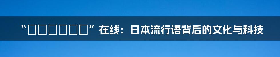 “ごっくんする”在线：日本流行语背后的文化与科技