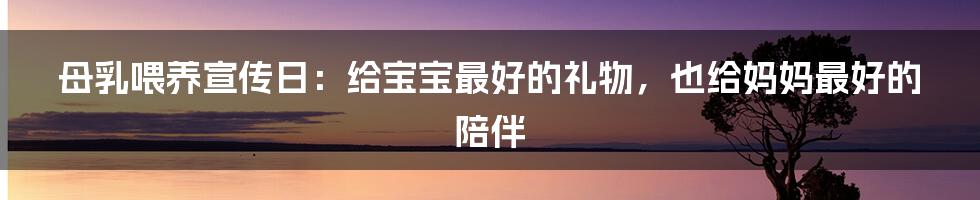 母乳喂养宣传日：给宝宝最好的礼物，也给妈妈最好的陪伴