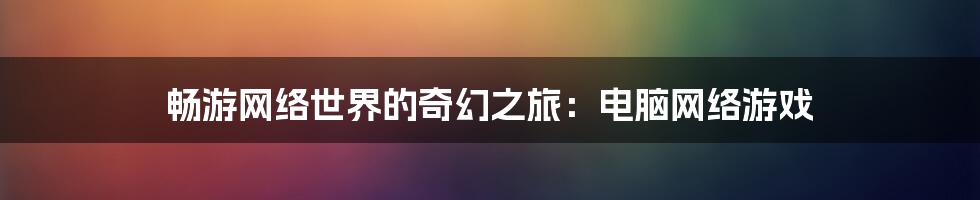 畅游网络世界的奇幻之旅：电脑网络游戏