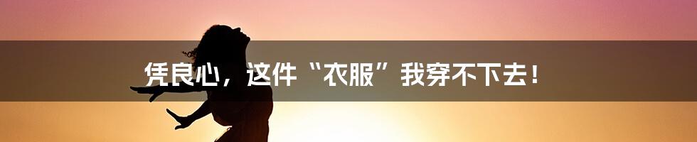 凭良心，这件“衣服”我穿不下去！