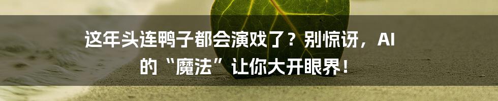 这年头连鸭子都会演戏了？别惊讶，AI 的“魔法”让你大开眼界！