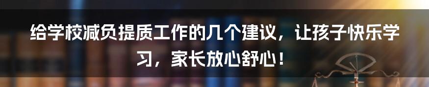 给学校减负提质工作的几个建议，让孩子快乐学习，家长放心舒心！