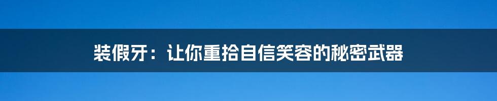 装假牙：让你重拾自信笑容的秘密武器