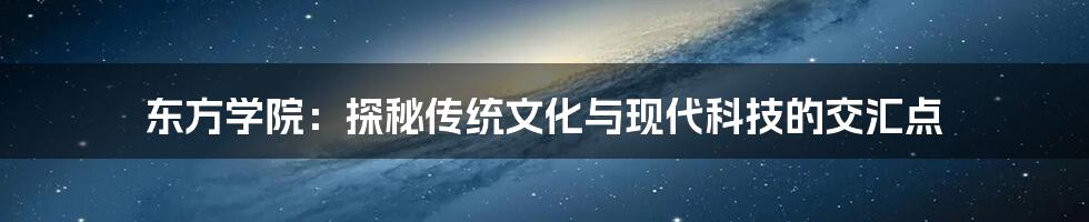 东方学院：探秘传统文化与现代科技的交汇点