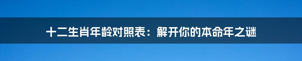 十二生肖年龄对照表：解开你的本命年之谜