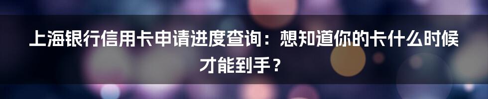 上海银行信用卡申请进度查询：想知道你的卡什么时候才能到手？