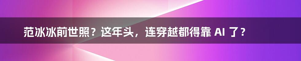 范冰冰前世照？这年头，连穿越都得靠 AI 了？