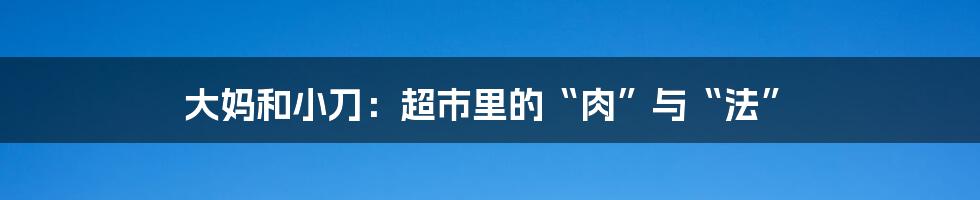 大妈和小刀：超市里的“肉”与“法”