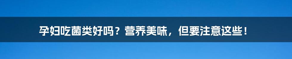 孕妇吃菌类好吗？营养美味，但要注意这些！