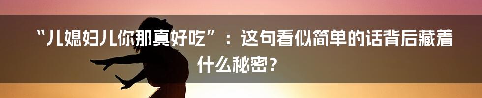 “儿媳妇儿你那真好吃”：这句看似简单的话背后藏着什么秘密？