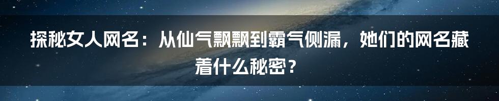 探秘女人网名：从仙气飘飘到霸气侧漏，她们的网名藏着什么秘密？