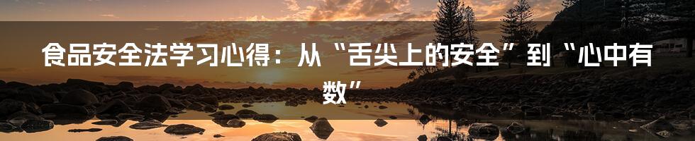 食品安全法学习心得：从“舌尖上的安全”到“心中有数”