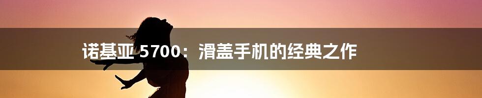 诺基亚 5700：滑盖手机的经典之作