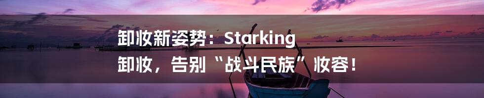 卸妆新姿势：Starking 卸妆，告别“战斗民族”妆容！