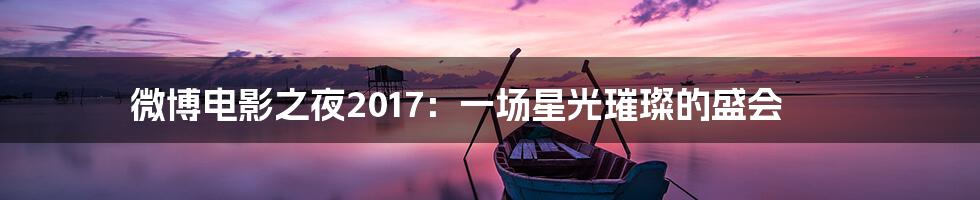 微博电影之夜2017：一场星光璀璨的盛会