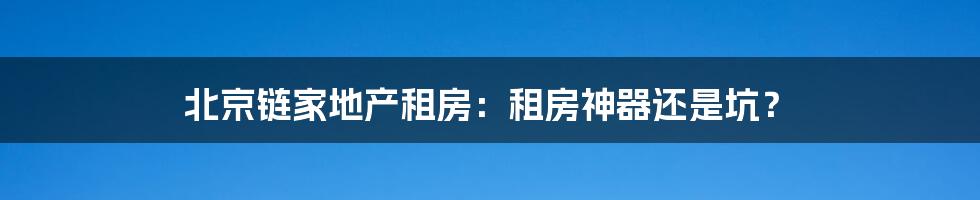 北京链家地产租房：租房神器还是坑？