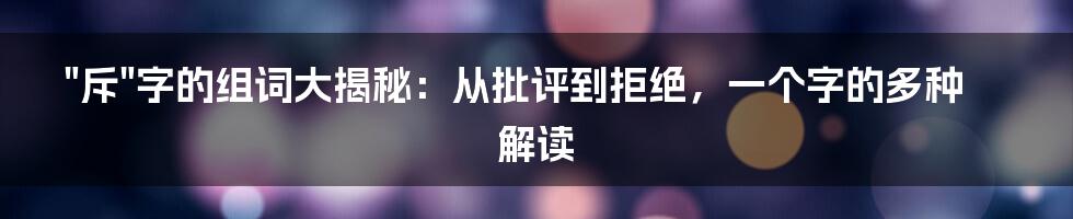 "斥"字的组词大揭秘：从批评到拒绝，一个字的多种解读