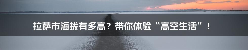 拉萨市海拔有多高？带你体验“高空生活”！