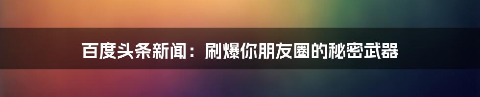 百度头条新闻：刷爆你朋友圈的秘密武器