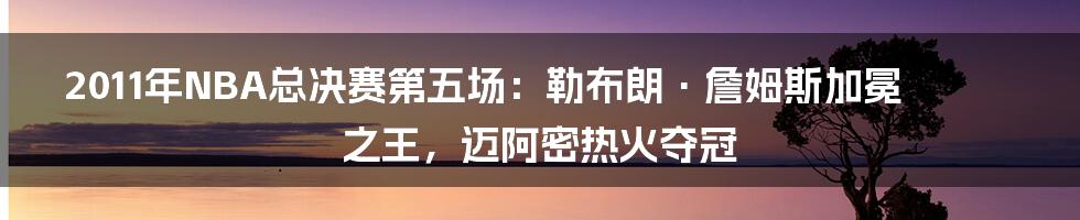 2011年NBA总决赛第五场：勒布朗·詹姆斯加冕之王，迈阿密热火夺冠