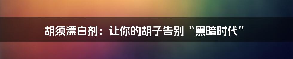 胡须漂白剂：让你的胡子告别“黑暗时代”