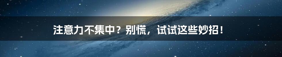 注意力不集中？别慌，试试这些妙招！