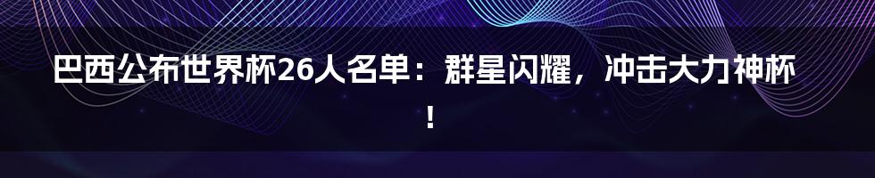 巴西公布世界杯26人名单：群星闪耀，冲击大力神杯！